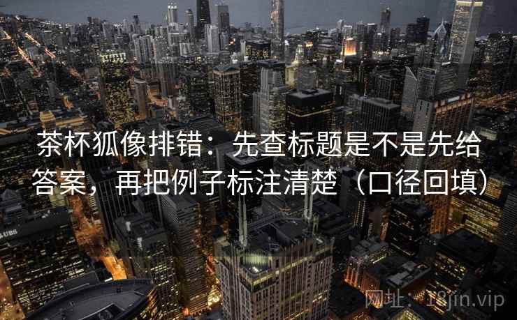 茶杯狐像排错：先查标题是不是先给答案，再把例子标注清楚（口径回填）