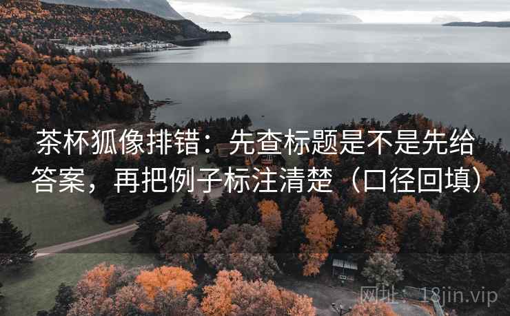 茶杯狐像排错：先查标题是不是先给答案，再把例子标注清楚（口径回填）