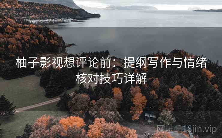 柚子影视想评论前：提纲写作与情绪核对技巧详解