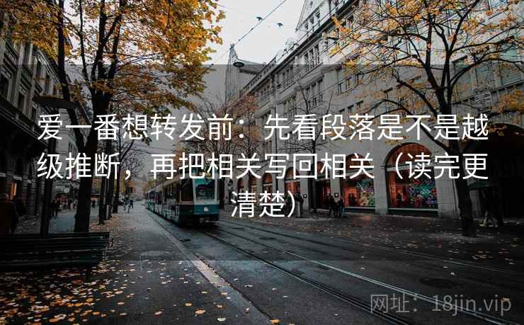 爱一番想转发前：先看段落是不是越级推断，再把相关写回相关（读完更清楚）