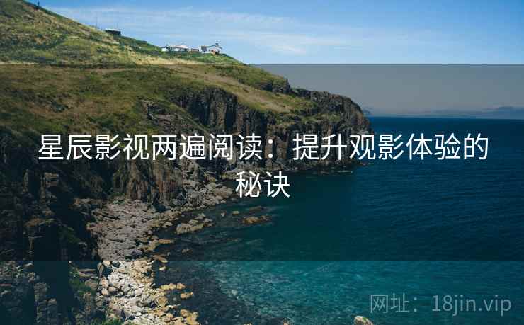 星辰影视两遍阅读：提升观影体验的秘诀