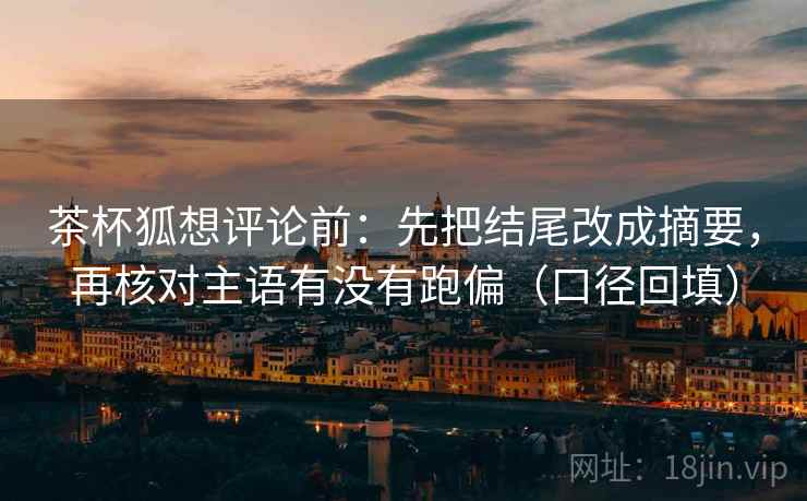 茶杯狐想评论前：先把结尾改成摘要，再核对主语有没有跑偏（口径回填）