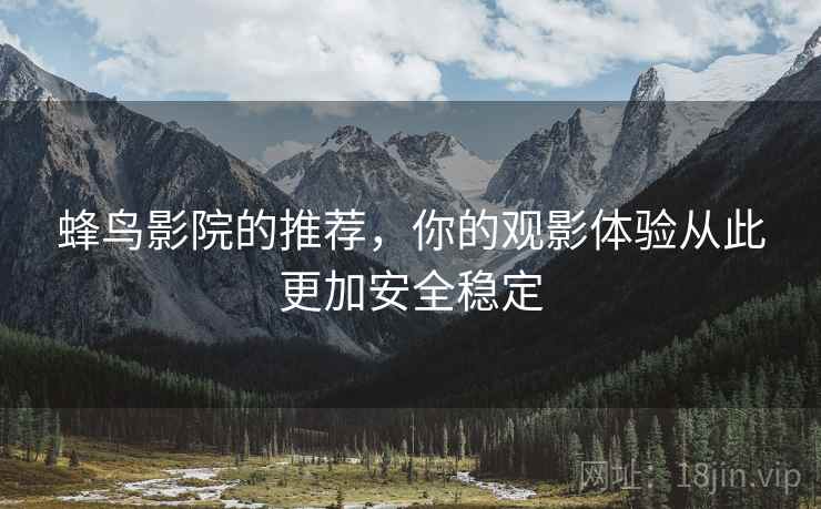 蜂鸟影院的推荐，你的观影体验从此更加安全稳定