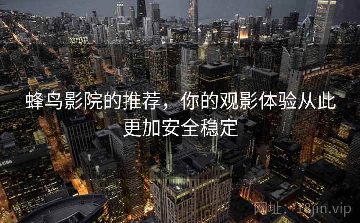 蜂鸟影院的推荐，你的观影体验从此更加安全稳定