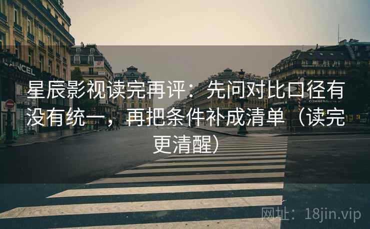 星辰影视读完再评：先问对比口径有没有统一，再把条件补成清单（读完更清醒）