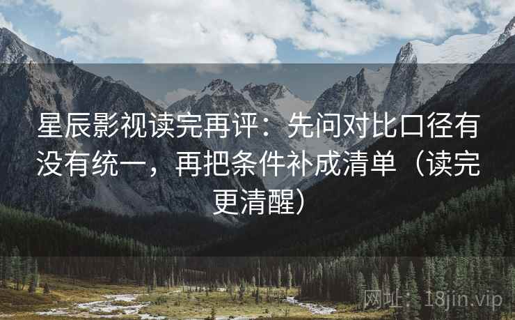 星辰影视读完再评：先问对比口径有没有统一，再把条件补成清单（读完更清醒）