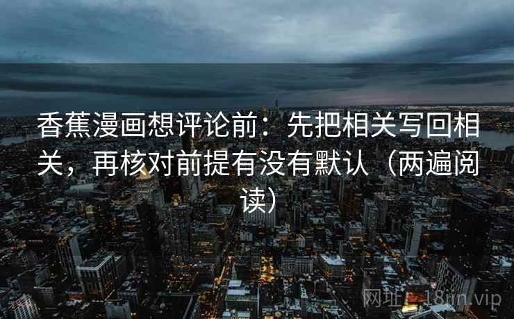 香蕉漫画想评论前：先把相关写回相关，再核对前提有没有默认（两遍阅读）