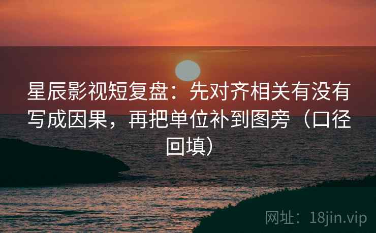 星辰影视短复盘：先对齐相关有没有写成因果，再把单位补到图旁（口径回填）