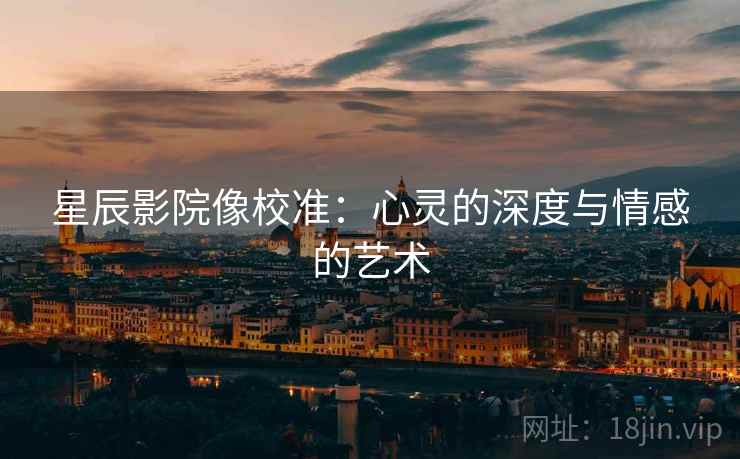 星辰影院像校准：心灵的深度与情感的艺术