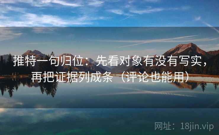 推特一句归位：先看对象有没有写实，再把证据列成条（评论也能用）