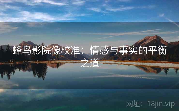 蜂鸟影院像校准：情感与事实的平衡之道