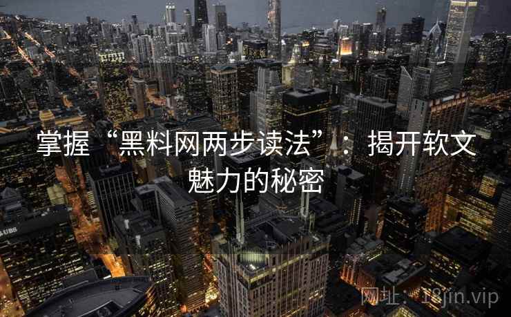 掌握“黑料网两步读法”：揭开软文魅力的秘密