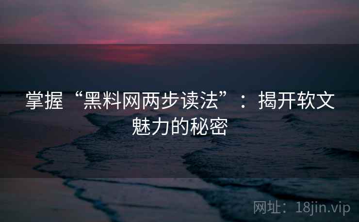 掌握“黑料网两步读法”：揭开软文魅力的秘密
