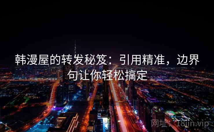 韩漫屋的转发秘笈：引用精准，边界句让你轻松搞定
