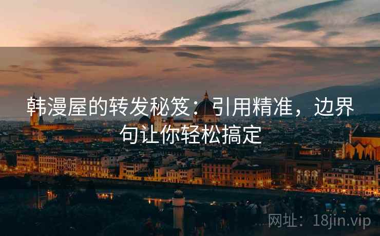 韩漫屋的转发秘笈：引用精准，边界句让你轻松搞定