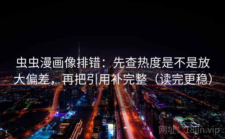 虫虫漫画像排错：先查热度是不是放大偏差，再把引用补完整（读完更稳）