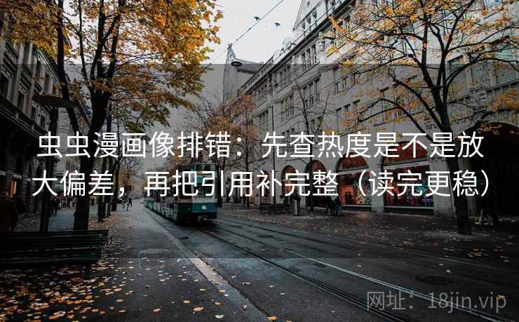 虫虫漫画像排错：先查热度是不是放大偏差，再把引用补完整（读完更稳）