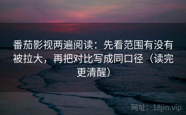 番茄影视两遍阅读：先看范围有没有被拉大，再把对比写成同口径（读完更清醒）