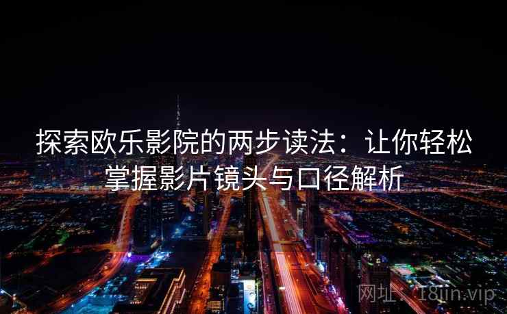 探索欧乐影院的两步读法：让你轻松掌握影片镜头与口径解析