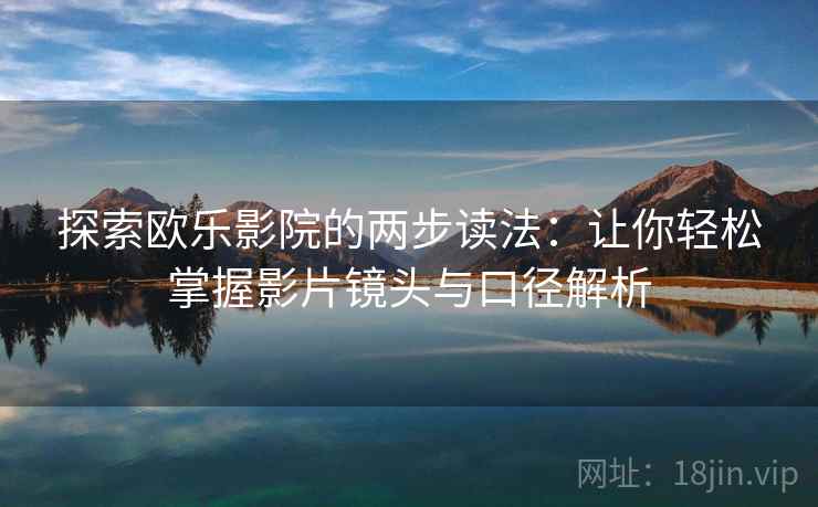 探索欧乐影院的两步读法：让你轻松掌握影片镜头与口径解析