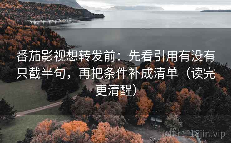 番茄影视想转发前：先看引用有没有只截半句，再把条件补成清单（读完更清醒）