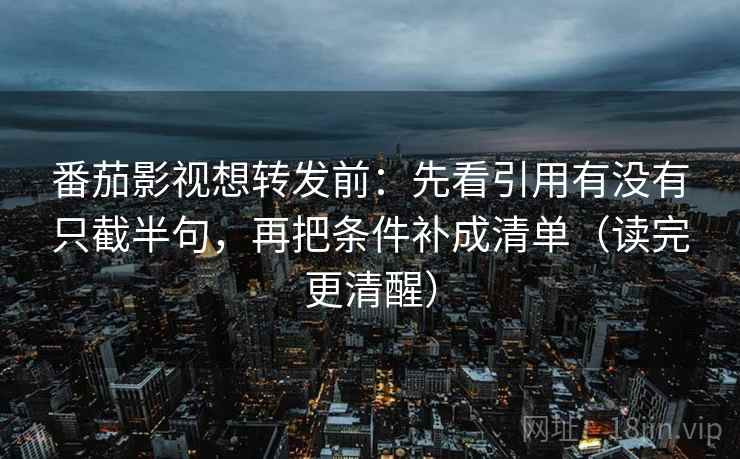 番茄影视想转发前：先看引用有没有只截半句，再把条件补成清单（读完更清醒）