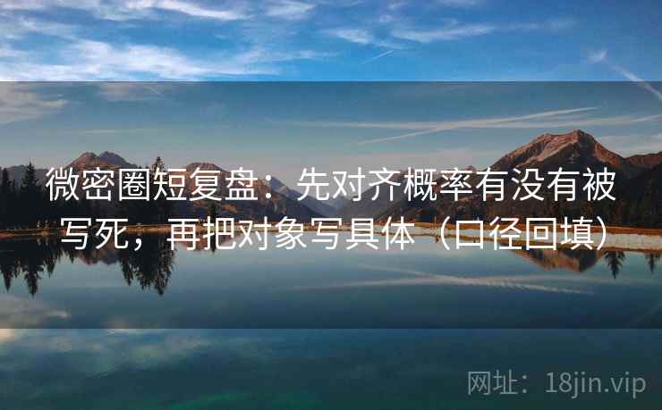 微密圈短复盘：先对齐概率有没有被写死，再把对象写具体（口径回填）