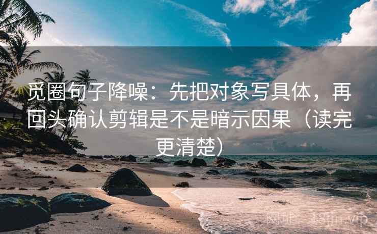 觅圈句子降噪：先把对象写具体，再回头确认剪辑是不是暗示因果（读完更清楚）