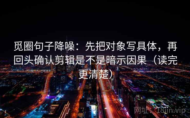 觅圈句子降噪：先把对象写具体，再回头确认剪辑是不是暗示因果（读完更清楚）