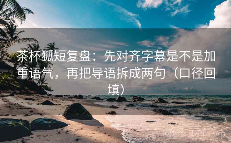 茶杯狐短复盘：先对齐字幕是不是加重语气，再把导语拆成两句（口径回填）