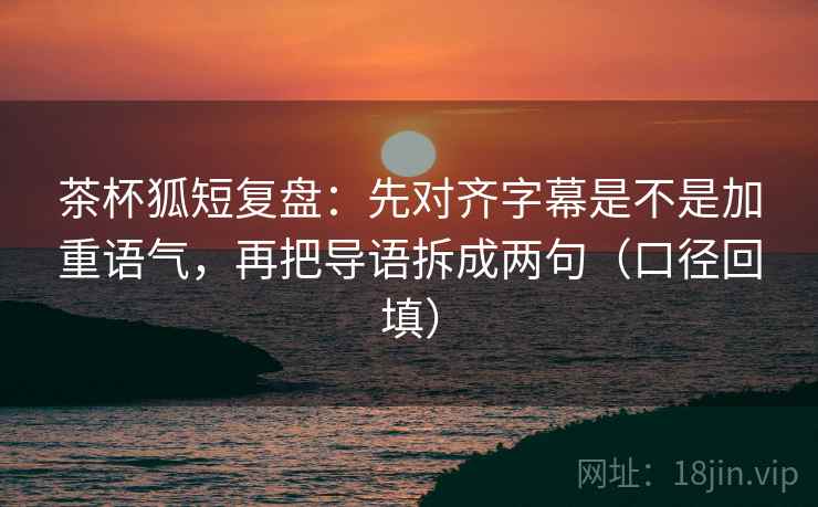 茶杯狐短复盘：先对齐字幕是不是加重语气，再把导语拆成两句（口径回填）