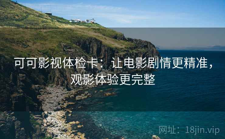 可可影视体检卡：让电影剧情更精准，观影体验更完整