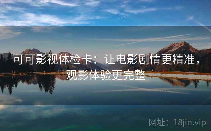 可可影视体检卡：让电影剧情更精准，观影体验更完整