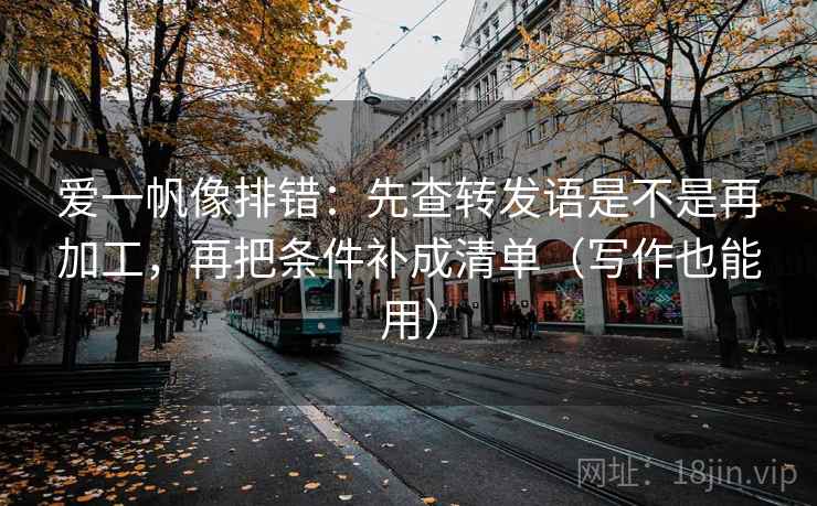 爱一帆像排错：先查转发语是不是再加工，再把条件补成清单（写作也能用）