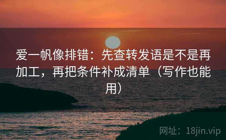 爱一帆像排错：先查转发语是不是再加工，再把条件补成清单（写作也能用）