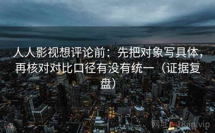 人人影视想评论前：先把对象写具体，再核对对比口径有没有统一（证据复盘）