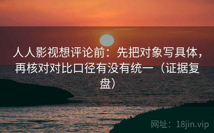 人人影视想评论前：先把对象写具体，再核对对比口径有没有统一（证据复盘）