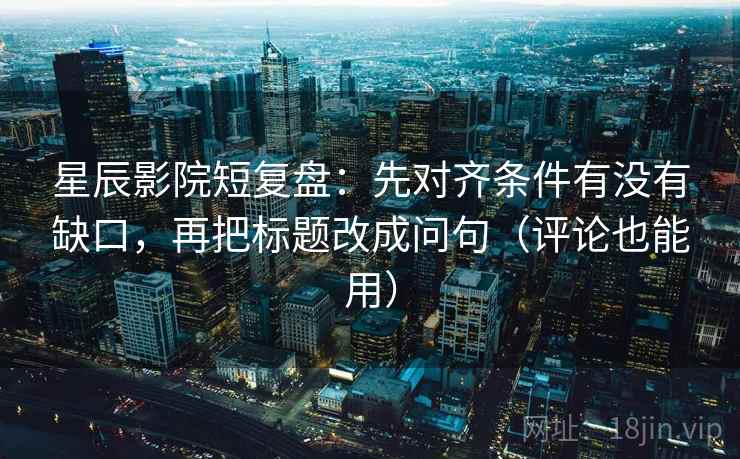 星辰影院短复盘：先对齐条件有没有缺口，再把标题改成问句（评论也能用）