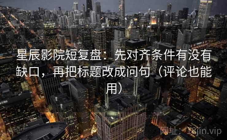 星辰影院短复盘：先对齐条件有没有缺口，再把标题改成问句（评论也能用）