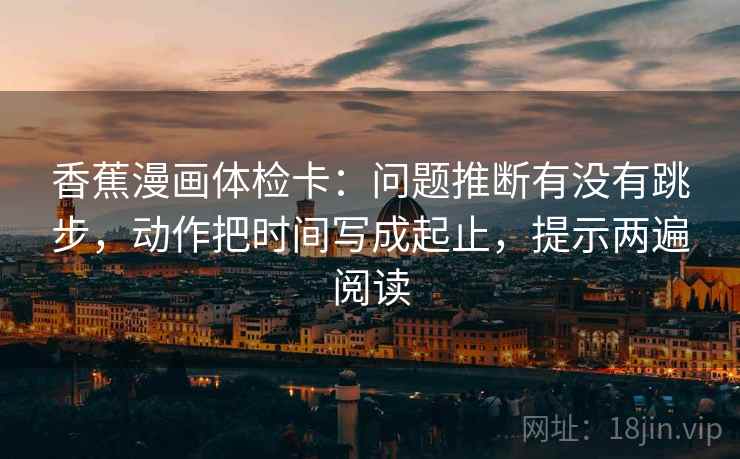 香蕉漫画体检卡：问题推断有没有跳步，动作把时间写成起止，提示两遍阅读