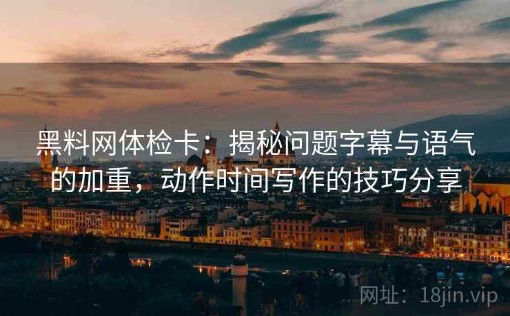 黑料网体检卡：揭秘问题字幕与语气的加重，动作时间写作的技巧分享