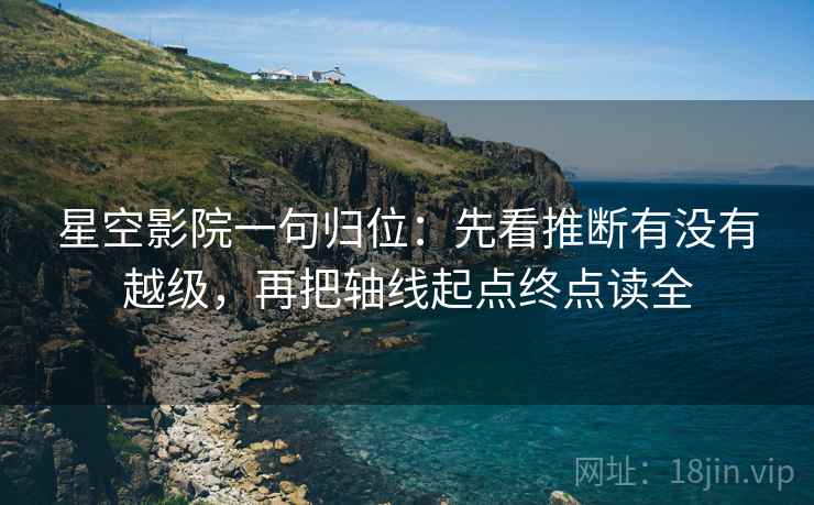 星空影院一句归位：先看推断有没有越级，再把轴线起点终点读全