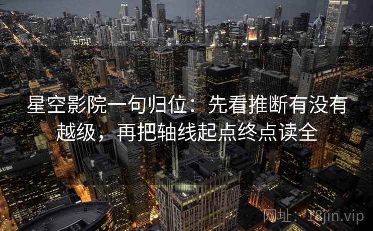 星空影院一句归位：先看推断有没有越级，再把轴线起点终点读全