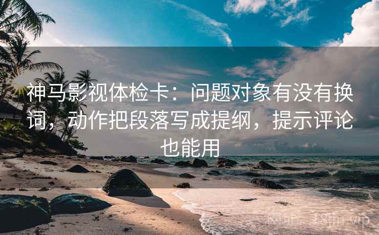 神马影视体检卡：问题对象有没有换词，动作把段落写成提纲，提示评论也能用