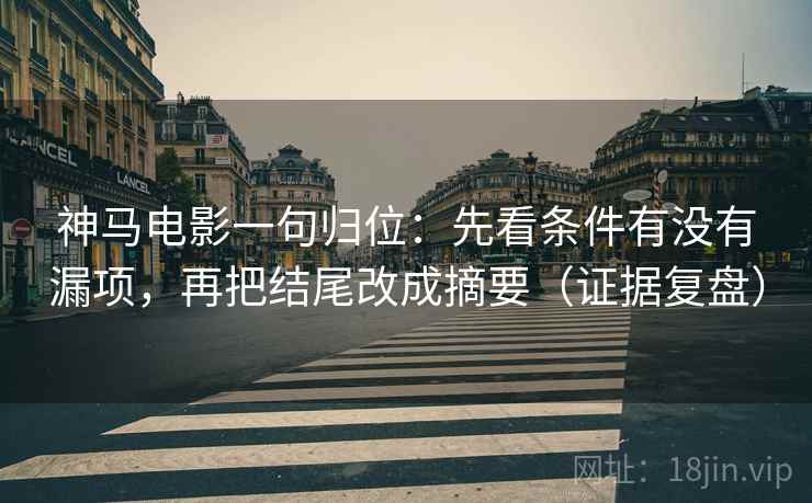 神马电影一句归位：先看条件有没有漏项，再把结尾改成摘要（证据复盘）