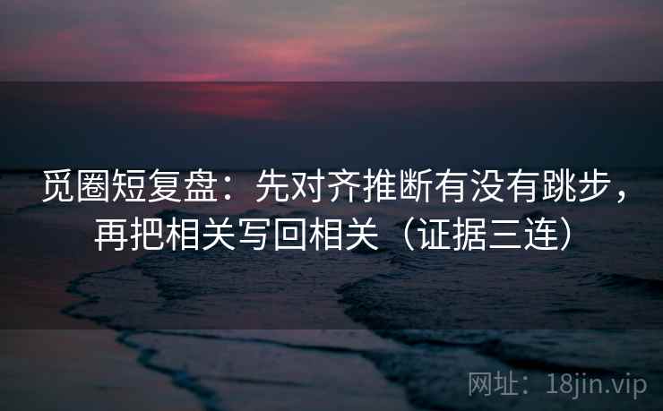 觅圈短复盘：先对齐推断有没有跳步，再把相关写回相关（证据三连）