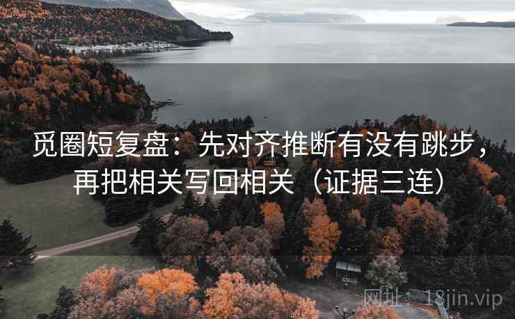 觅圈短复盘：先对齐推断有没有跳步，再把相关写回相关（证据三连）