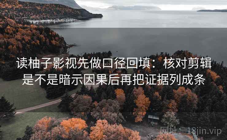 读柚子影视先做口径回填：核对剪辑是不是暗示因果后再把证据列成条