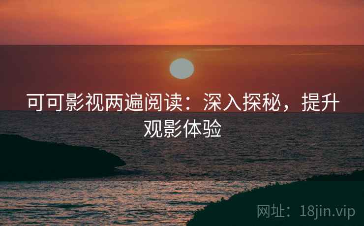 可可影视两遍阅读：深入探秘，提升观影体验
