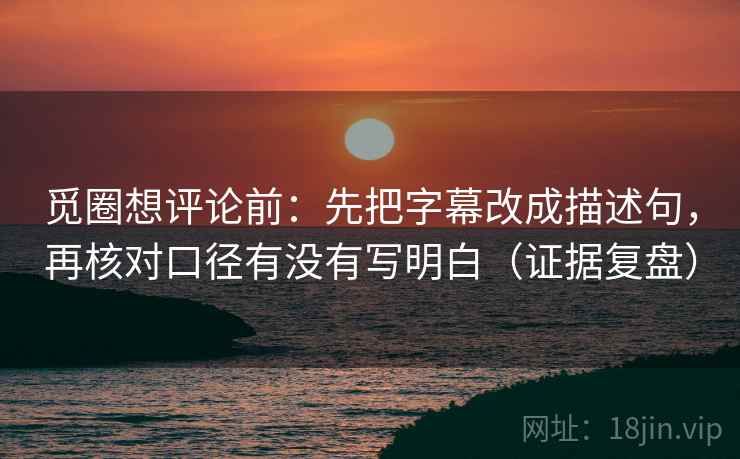 觅圈想评论前：先把字幕改成描述句，再核对口径有没有写明白（证据复盘）